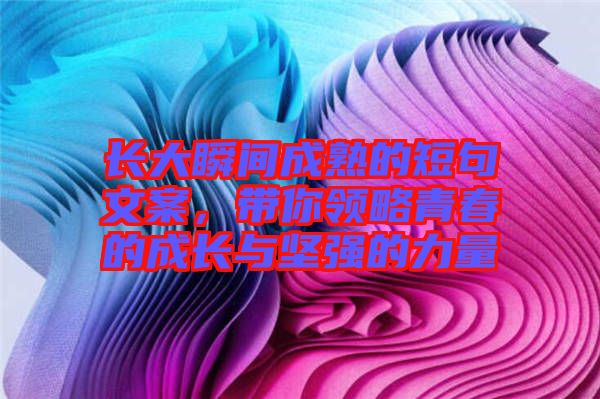 長(zhǎng)大瞬間成熟的短句文案，帶你領(lǐng)略青春的成長(zhǎng)與堅(jiān)強(qiáng)的力量