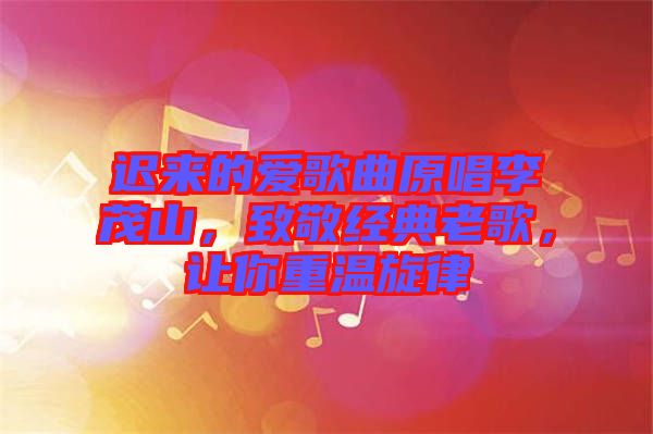 遲來(lái)的愛(ài)歌曲原唱李茂山，致敬經(jīng)典老歌，讓你重溫旋律