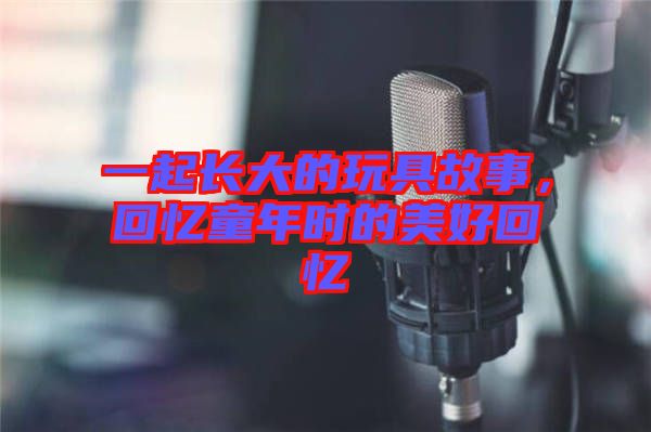 一起長大的玩具故事，回憶童年時(shí)的美好回憶