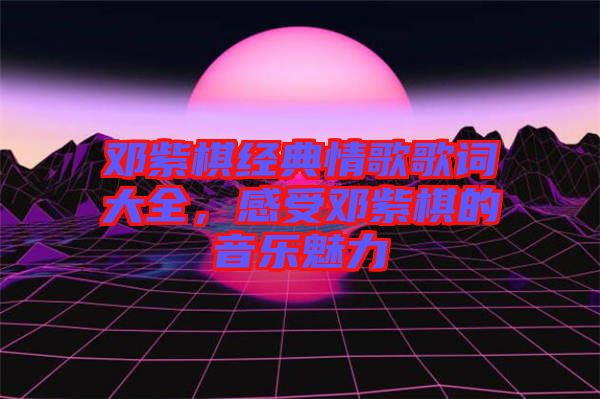 鄧紫棋經(jīng)典情歌歌詞大全，感受鄧紫棋的音樂魅力