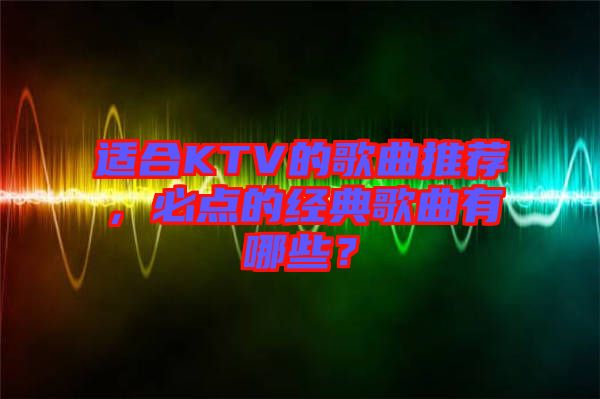 適合KTV的歌曲推薦，必點的經典歌曲有哪些？