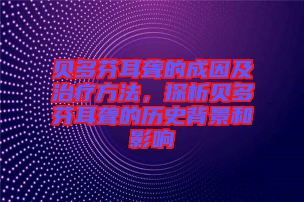 貝多芬耳聾的成因及治療方法，探析貝多芬耳聾的歷史背景和影響