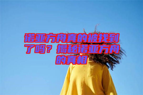 諾亞方舟真的被找到了嗎？揭秘諾亞方舟的真相