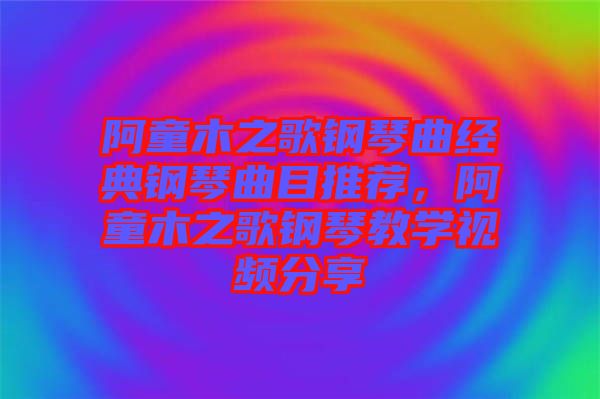 阿童木之歌鋼琴曲經(jīng)典鋼琴曲目推薦，阿童木之歌鋼琴教學視頻分享