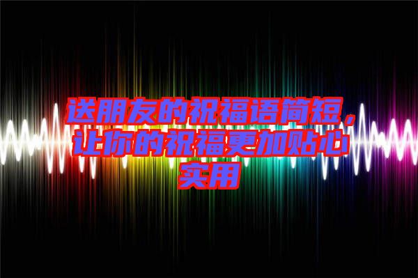 送朋友的祝福語簡短，讓你的祝福更加貼心實(shí)用