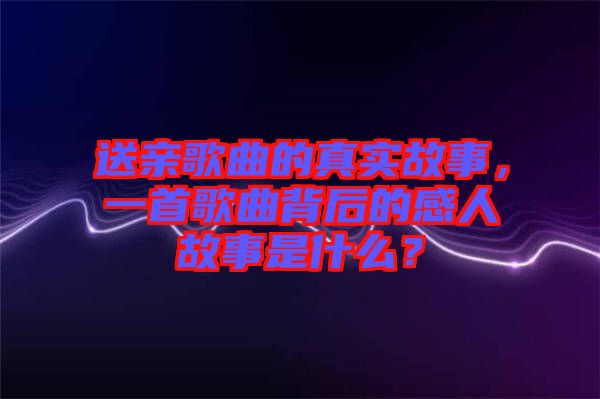 送親歌曲的真實故事，一首歌曲背后的感人故事是什么？