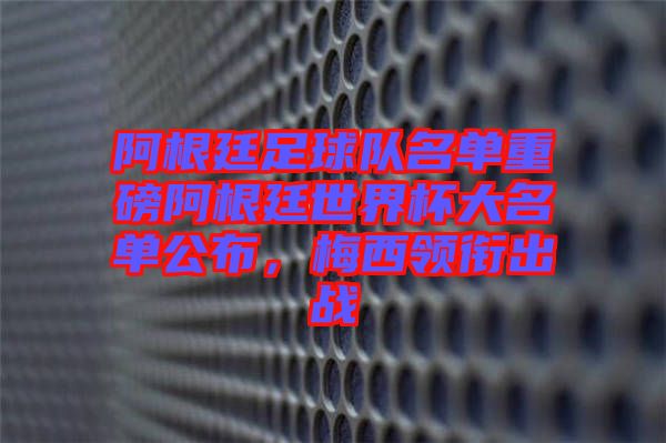 阿根廷足球隊(duì)名單重磅阿根廷世界杯大名單公布，梅西領(lǐng)銜出戰(zhàn)