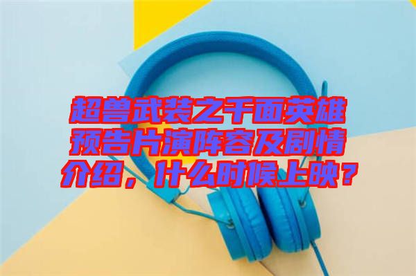 超獸武裝之千面英雄預(yù)告片演陣容及劇情介紹，什么時(shí)候上映？