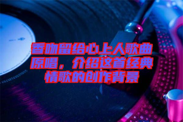 香吻留給心上人歌曲原唱，介紹這首經(jīng)典情歌的創(chuàng)作背景