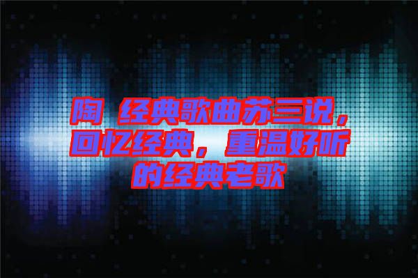 陶喆經(jīng)典歌曲蘇三說，回憶經(jīng)典，重溫好聽的經(jīng)典老歌