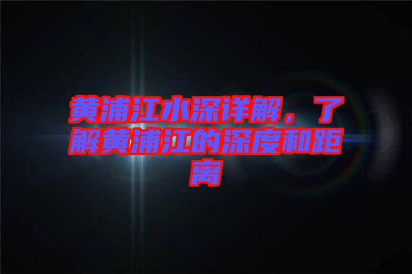 黃浦江水深詳解，了解黃浦江的深度和距離