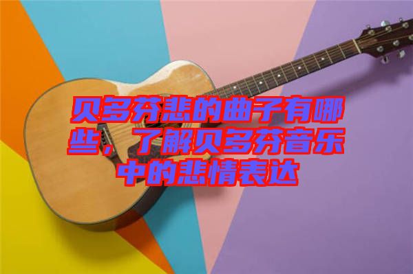 貝多芬悲的曲子有哪些，了解貝多芬音樂(lè)中的悲情表達(dá)