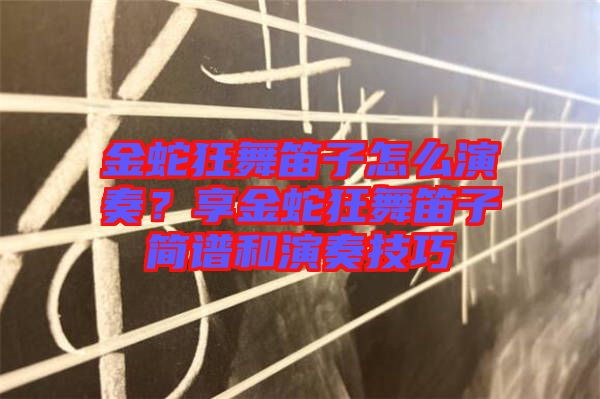金蛇狂舞笛子怎么演奏？享金蛇狂舞笛子簡(jiǎn)譜和演奏技巧