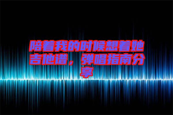 陪著我的時候想著她吉他譜，彈唱指南分享