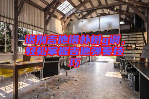 送別吉他譜樸樹g調(diào)，輕松掌握吉他彈奏技巧
