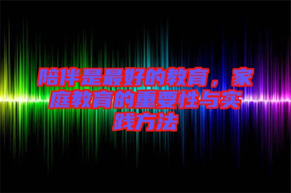 陪伴是最好的教育，家庭教育的重要性與實(shí)踐方法