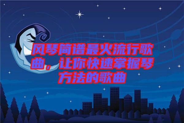 風(fēng)琴簡譜最火流行歌曲，讓你快速掌握琴方法的歌曲