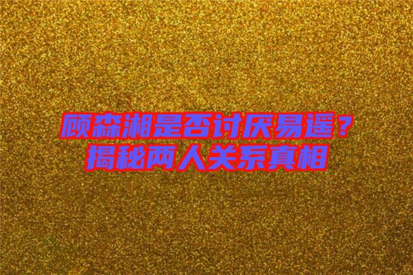 顧森湘是否討厭易遙？揭秘兩人關系真相