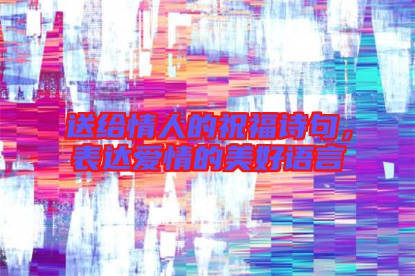 送給情人的祝福詩句，表達(dá)愛情的美好語言