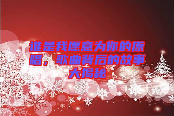 誰是我愿意為你的原唱，歌曲背后的故事大揭秘
