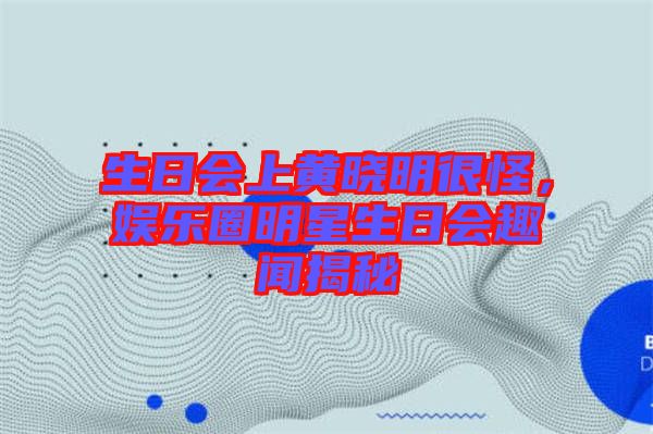 生日會上黃曉明很怪，娛樂圈明星生日會趣聞揭秘