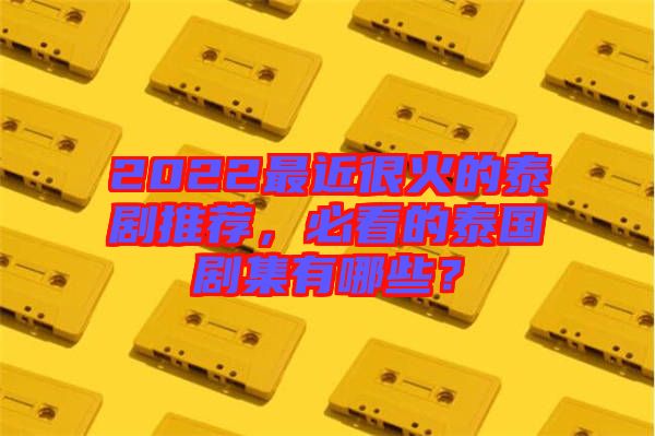 2022最近很火的泰劇推薦，必看的泰國劇集有哪些？