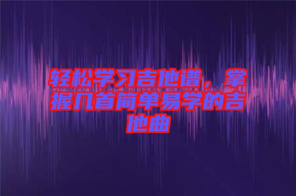 輕松學(xué)習(xí)吉他譜，掌握幾首簡單易學(xué)的吉他曲