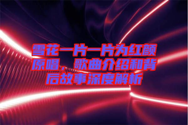 雪花一片一片為紅顏原唱，歌曲介紹和背后故事深度解析