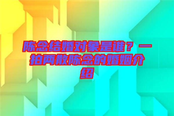 陳念結(jié)婚對象是誰？一拍兩散陳念的婚姻介紹