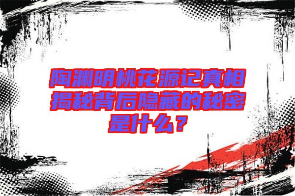 陶淵明桃花源記真相揭秘背后隱藏的秘密是什么？