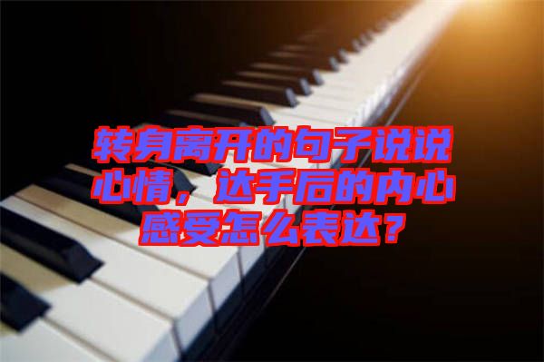 轉(zhuǎn)身離開的句子說說心情，達(dá)手后的內(nèi)心感受怎么表達(dá)？