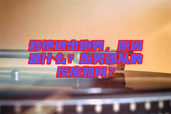 鄭愷退出跑男，原因是什么？跑男團(tuán)隊(duì)的反應(yīng)如何？