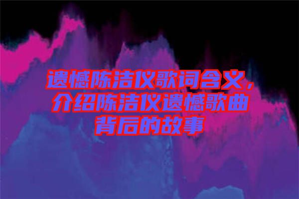 遺憾陳潔儀歌詞含義，介紹陳潔儀遺憾歌曲背后的故事