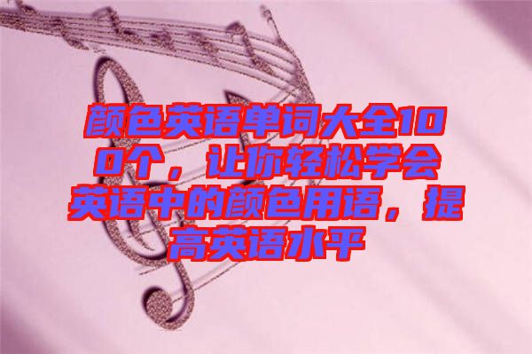 顏色英語(yǔ)單詞大全100個(gè)，讓你輕松學(xué)會(huì)英語(yǔ)中的顏色用語(yǔ)，提高英語(yǔ)水平