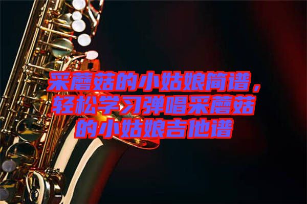 采蘑菇的小姑娘簡(jiǎn)譜，輕松學(xué)習(xí)彈唱采蘑菇的小姑娘吉他譜