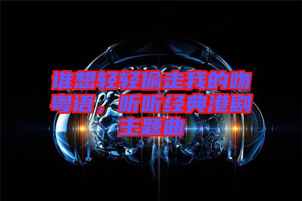 誰(shuí)想輕輕偷走我的吻粵語(yǔ)，聽(tīng)聽(tīng)經(jīng)典港劇主題曲