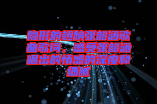 隱形的翅膀張韶涵歌曲歌詞，感受張韶涵唱出的情感的深度和細膩