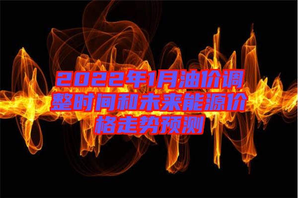 2022年1月油價調(diào)整時間和未來能源價格走勢預測