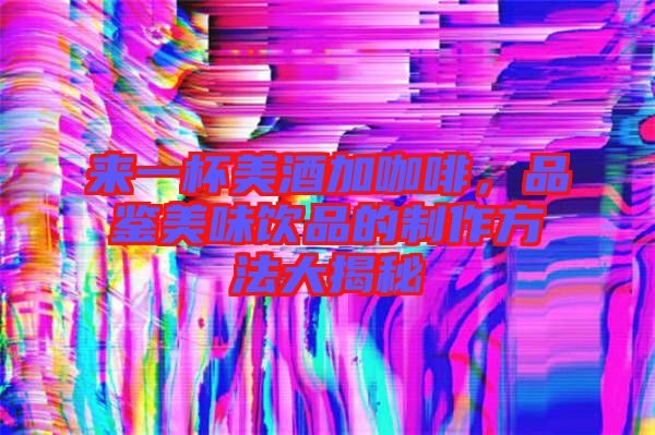 來一杯美酒加咖啡，品鑒美味飲品的制作方法大揭秘