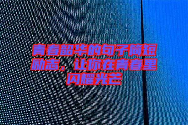 青春韶華的句子簡短勵志，讓你在青春里閃耀光芒
