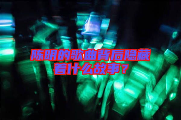 陳明的歌曲背后隱藏著什么故事？