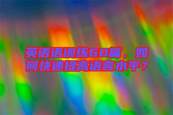 英語語訓(xùn)練60篇，如何快速提高語言水平？