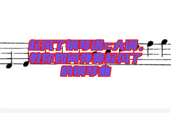 起風(fēng)了鋼琴譜c大調(diào)，教你如何彈奏起風(fēng)了的鋼琴曲