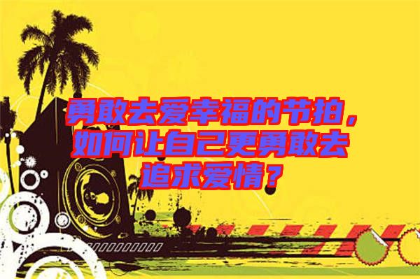 勇敢去愛(ài)幸福的節(jié)拍，如何讓自己更勇敢去追求愛(ài)情？