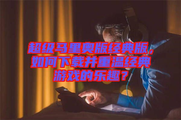 超級馬里奧版經(jīng)典版，如何下載并重溫經(jīng)典游戲的樂趣？