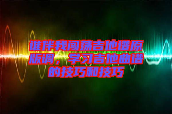 誰伴我闖蕩吉他譜原版調(diào)，學習吉他曲譜的技巧和技巧