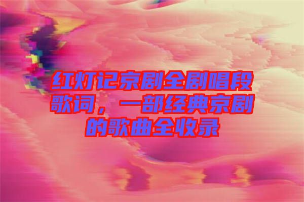 紅燈記京劇全劇唱段歌詞，一部經(jīng)典京劇的歌曲全收錄