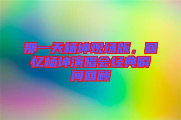 那一天楊坤現(xiàn)場版，回憶楊坤演唱會經(jīng)典瞬間回顧