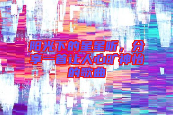 陽光下的星星聽，分享一首讓人心曠神怡的歌曲