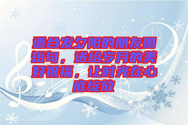 適合發(fā)夕陽的朋友圈短句，送給歲月的美好祝福，讓時光在心底綻放